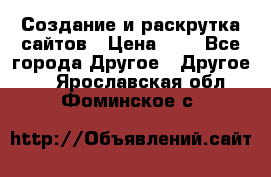 Создание и раскрутка сайтов › Цена ­ 1 - Все города Другое » Другое   . Ярославская обл.,Фоминское с.